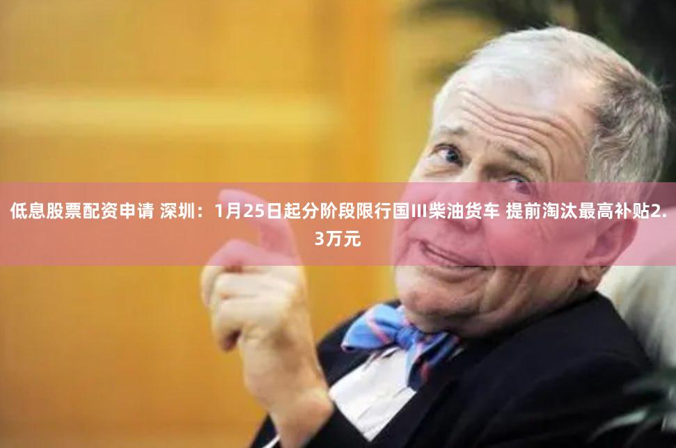 低息股票配资申请 深圳：1月25日起分阶段限行国Ⅲ柴油货车 提前淘汰最高补贴2.3万元